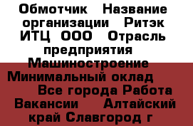 Обмотчик › Название организации ­ Ритэк-ИТЦ, ООО › Отрасль предприятия ­ Машиностроение › Минимальный оклад ­ 32 000 - Все города Работа » Вакансии   . Алтайский край,Славгород г.